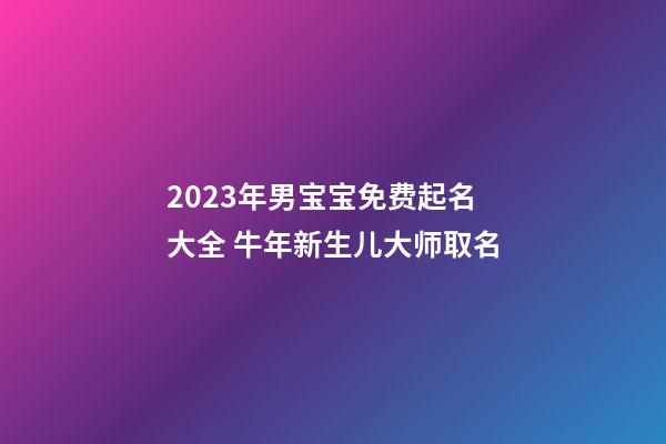 2023年男宝宝免费起名大全 牛年新生儿大师取名